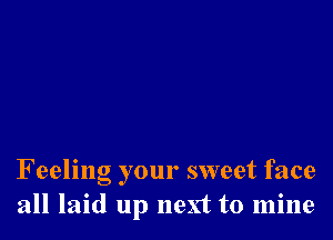 Feeling your sweet face
all laid up next to mine