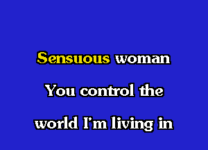 Sensuous woman

You control the

world I'm living in