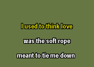 I used to think love

was the soft rope

meant to tie me down