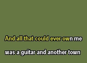 And all that could ever own me

was a guitar and another town