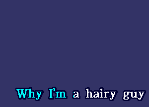 Why Fm a hairy guy