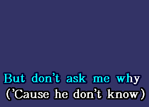 But don t ask me Why
(,Cause he don t know)