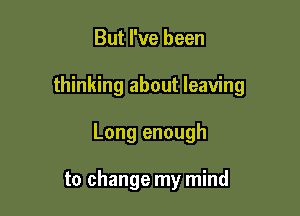 But I've been

thinking about leaving

Long enough

to change my mind