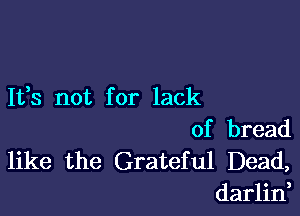 It,s not for lack

of bread
like the Grateful Dead,
darlin,