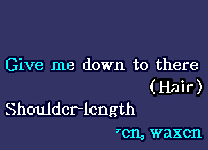 Give me down to there

( Hair )
Shoulder-length
fen, waxen