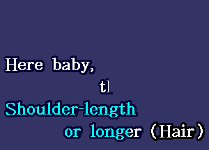 Here baby,

t1
Shoulder-length
or longer (Hair)