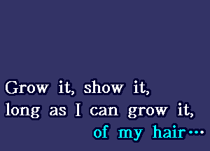 Grow it, show it,
long as I can grow it,
of my hair-