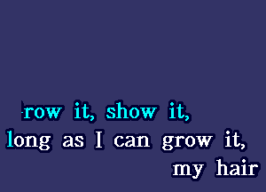 row it, show it,
long as I can grow it,
my hair