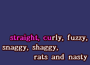 straight, curly, f uzzy,

snaggy, shaggy,
rats and nasty