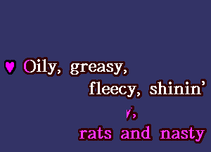 Oily, greasy,

f leecy, shinif

v.
rats and nasty