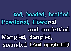 Ted, beaded, braided
Powdered, flowered
and confettied
Mangled, dangled,
Spangled (And Spaghetti)