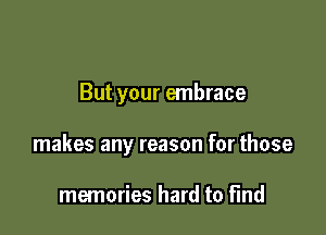 But your embrace

makes any reason for those

memories hard to find