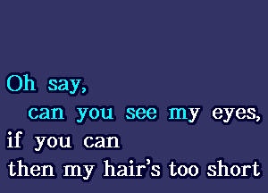 Oh say,

can you see my eyes,
if you can
then my hairys too short