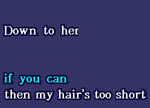 Down to her

if you can
then my haifs too short