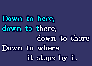 Down to here,
down to there,

down to there
Down to where
it stops by it.