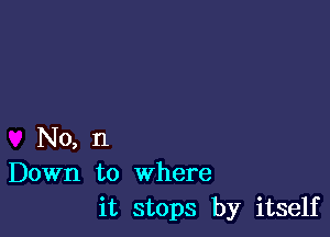 No, n
Down to where
it stops by itself