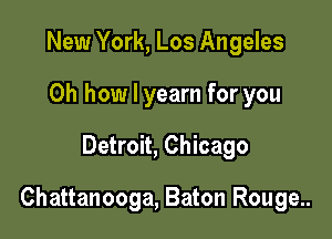 New York, Los Angeles
Oh how I yearn for you

Detroit, Chicago

Chattanooga, Baton Rouge..