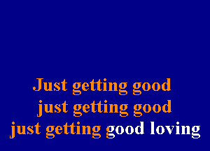 Just getting good
just getting good
just getting good loving