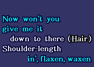 Now won,t you
give me it

down to there (Hair)
Shoulder-length

o 3
1n , f laxen, waxen