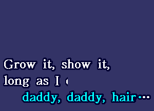 Grow it, show it,
long as I
daddy, daddy, hair-