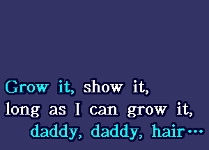 Grow it, show it,

long as I can grow it,
daddy, daddy, hair-