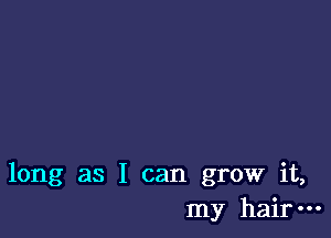 long as I can grow it,
my hair-