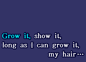 Grow it, show it,
long as I can grow it,
my hair-