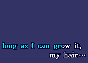 long as I can grow it,
my hair-