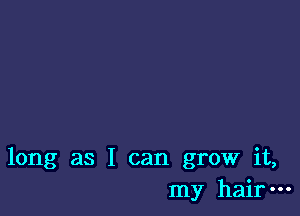 long as I can grow it,
my hair-