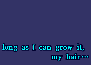 long as I can grow it,
my hair-