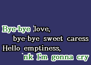 Ilove,

bye-bye sweet caress
Hello emptiness,

hikiihn-wl