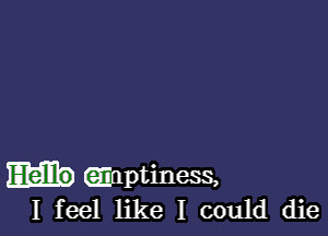 Emptiness,
I feel like I could die