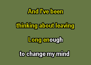 And I've been

thinking about leaving

Long enough

to change my mind