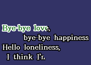 bye-bye happiness
Hello loneliness,
I think FL