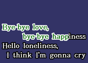 bye-bye happiness

Hello loneliness,
I think Fm gonna cry