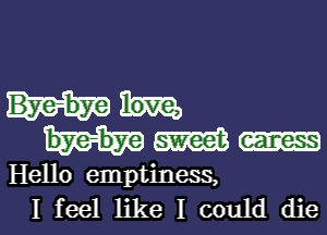 Bye- bye love,
W eaness

Hello emptiness,
I feel like I could die