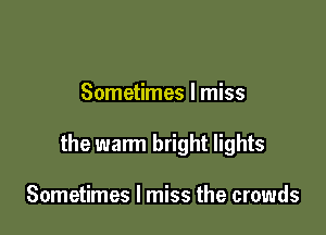 Sometimes I miss

the warm bright lights

Sometimes I miss the crowds