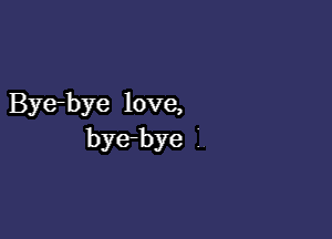 Bye-bye love,

bye-bye