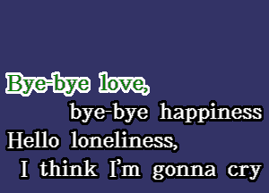 bye-bye happiness
Hello loneliness,
I think Fm gonna cry