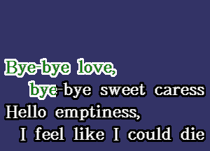 k-bye sweet caress
Hello emptiness,
I feel like I could die