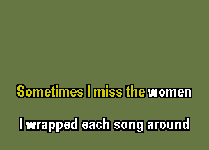 Sometimes I miss the women

lwrapped each song around