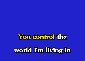 You control the

world I'm living in