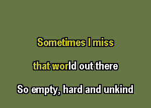 Sometimes I miss

that world out there

So empty, hard and unkind