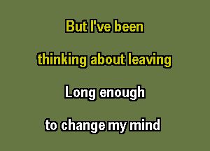 But I've been

thinking about leaving

Long enough

to change my mind