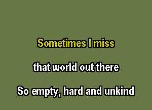 Sometimes I miss

that world out there

So empty, hard and unkind