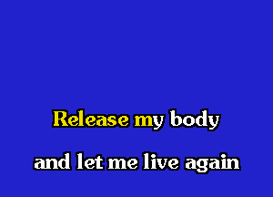 Release my body

and let me live again