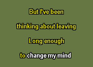 But I've been

thinking about leaving

Long enough

to change my mind