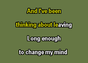 And I've been

thinking about leaving

Long enough

to change my mind