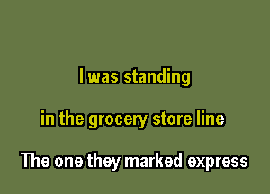 l was standing

in the grocery store line

The one they marked express