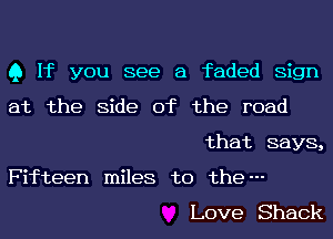 Q If you see a faded Sign
at the Side of the road
that says,

Fifteen miles to the---

Love Shack